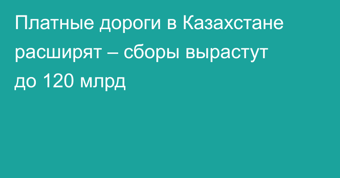Платные дороги в Казахстане расширят – сборы вырастут до 120 млрд