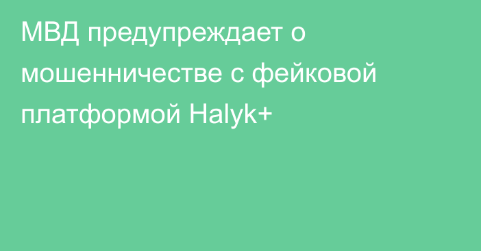 МВД предупреждает о мошенничестве с фейковой платформой Halyk+