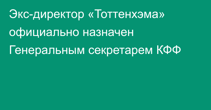 Экс-директор «Тоттенхэма» официально назначен Генеральным секретарем КФФ
