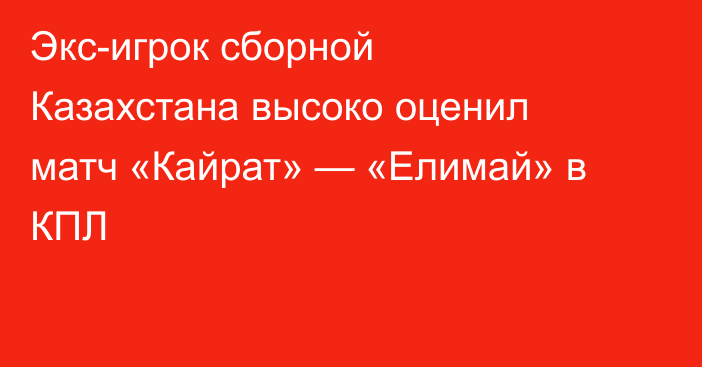 Экс-игрок сборной Казахстана высоко оценил матч «Кайрат» — «Елимай» в КПЛ