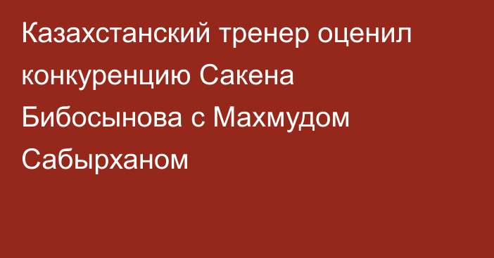 Казахстанский тренер оценил конкуренцию Сакена Бибосынова с Махмудом Сабырханом
