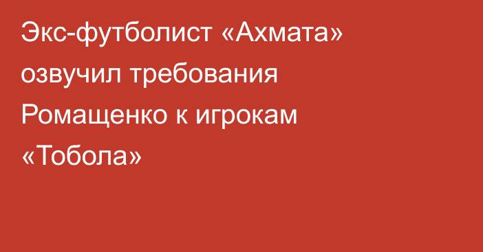 Экс-футболист «Ахмата» озвучил требования Ромащенко к игрокам «Тобола»