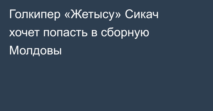 Голкипер «Жетысу» Сикач хочет попасть в сборную Молдовы