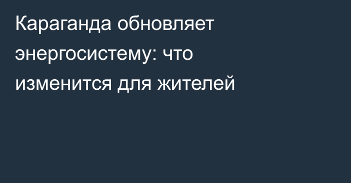 Караганда обновляет энергосистему: что изменится для жителей