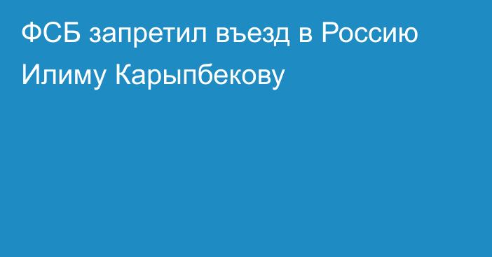 ФСБ запретил въезд в Россию Илиму Карыпбекову