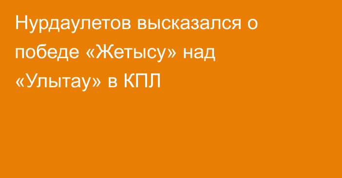 Нурдаулетов высказался о победе «Жетысу» над «Улытау» в КПЛ