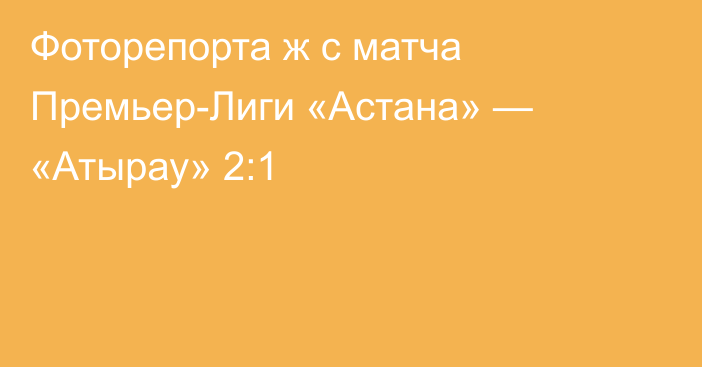 Фоторепорта ж с матча Премьер-Лиги «Астана» — «Атырау» 2:1