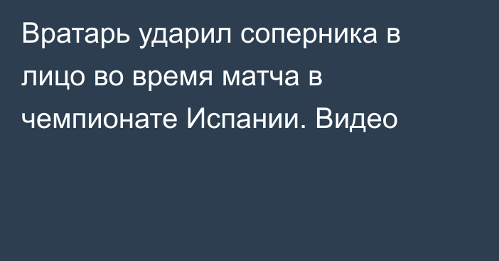 Вратарь ударил соперника в лицо во время матча в чемпионате Испании. Видео