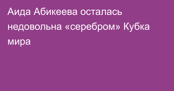 Аида Абикеева осталась недовольна «серебром» Кубка мира