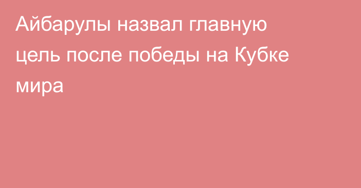 Айбарулы назвал главную цель после победы на Кубке мира