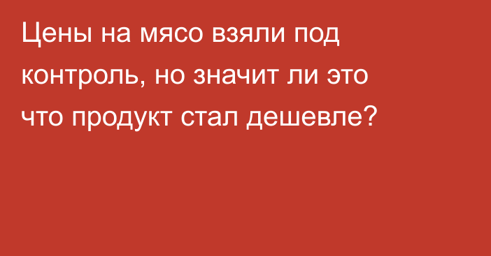 Цены на мясо взяли под контроль, но значит ли это что продукт стал дешевле?