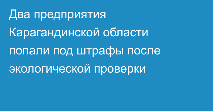 Два предприятия Карагандинской области попали под штрафы после экологической проверки