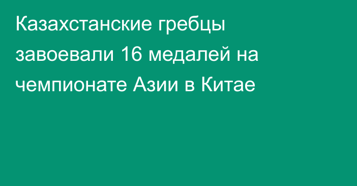 Казахстанские гребцы завоевали 16 медалей на чемпионате Азии в Китае