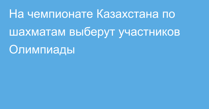 На чемпионате Казахстана по шахматам выберут участников Олимпиады
