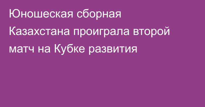Юношеская сборная Казахстана проиграла второй матч на Кубке развития