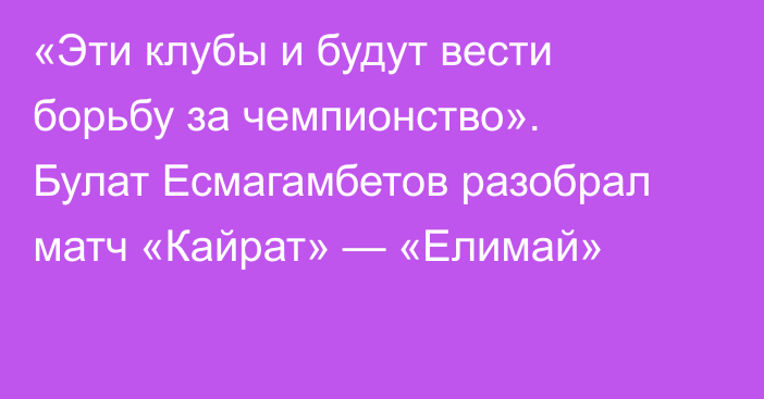 «Эти клубы и будут вести борьбу за чемпионство». Булат Есмагамбетов разобрал матч «Кайрат» — «Елимай»