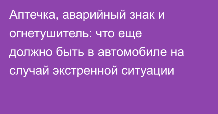 Аптечка, аварийный знак и огнетушитель: что еще должно быть в автомобиле на случай экстренной ситуации