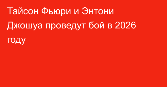 Тайсон Фьюри и Энтони Джошуа проведут бой в 2026 году