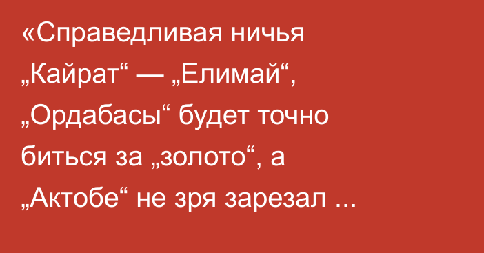 «Справедливая ничья „Кайрат“ — „Елимай“, „Ордабасы“ будет точно биться за „золото“, а „Актобе“ не зря зарезал барана». Алтай Даумов разобрал матчи седьмого тура КПЛ-2026