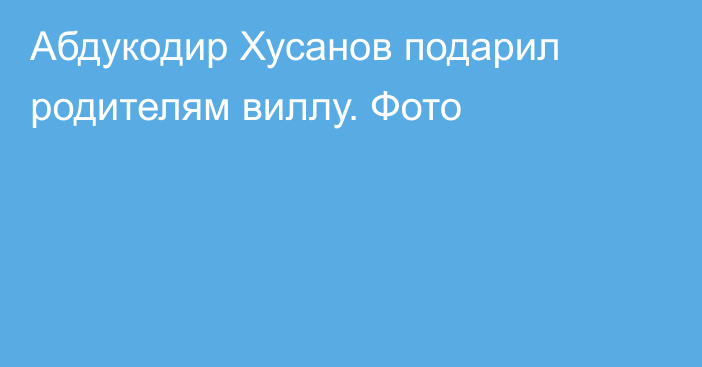 Абдукодир Хусанов подарил родителям виллу. Фото