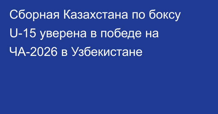 Сборная Казахстана по боксу U-15 уверена в победе на ЧА-2026 в Узбекистане