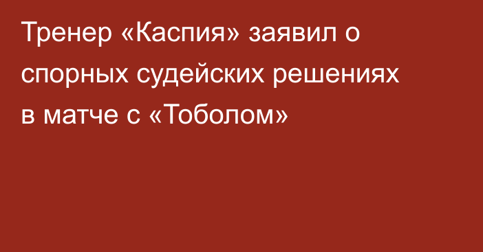 Тренер «Каспия» заявил о спорных судейских решениях в матче с «Тоболом»