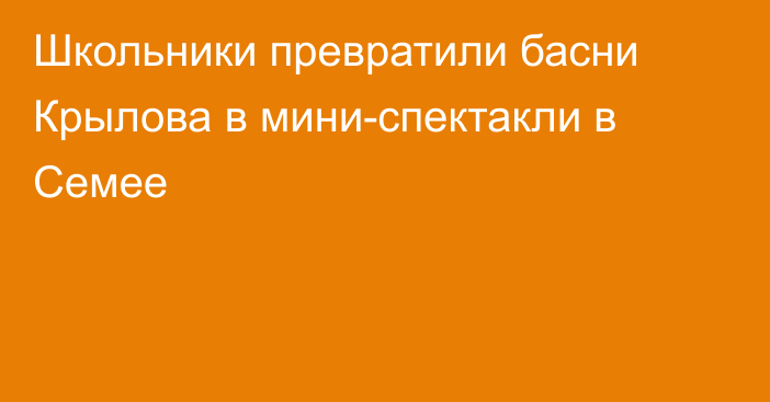 Школьники превратили басни Крылова в мини-спектакли в Семее