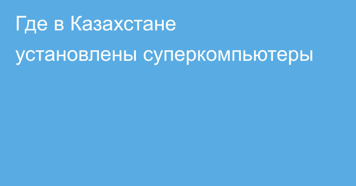Где в Казахстане установлены суперкомпьютеры