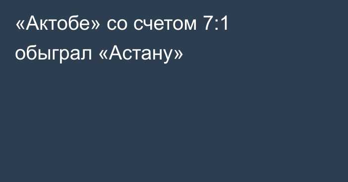 «Актобе» со счетом 7:1 обыграл «Астану»