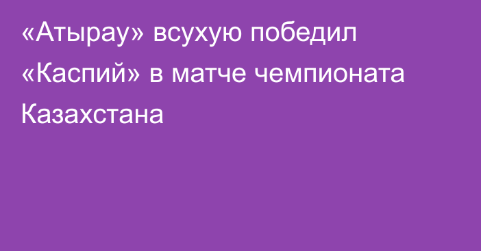 «Атырау» всухую победил «Каспий» в матче чемпионата Казахстана