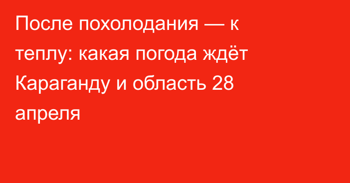 После похолодания — к теплу: какая погода ждёт Караганду и область 28 апреля