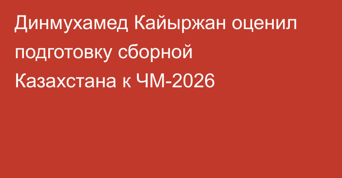 Динмухамед Кайыржан оценил подготовку сборной Казахстана к ЧМ-2026