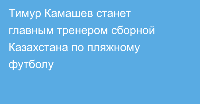 Тимур Камашев станет главным тренером сборной Казахстана по пляжному футболу