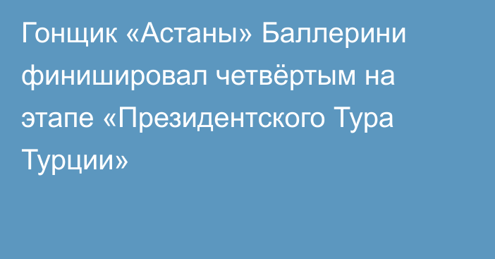 Гонщик «Астаны» Баллерини финишировал четвёртым на этапе «Президентского Тура Турции»
