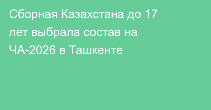Сборная Казахстана до 17 лет выбрала состав на ЧА-2026 в Ташкенте