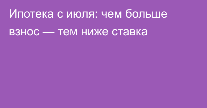 Ипотека с июля: чем больше взнос — тем ниже ставка