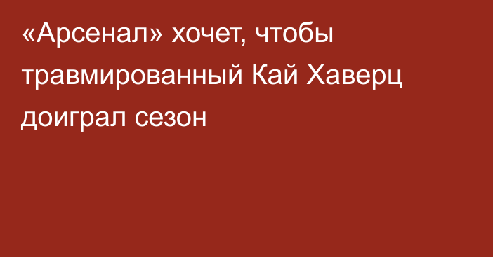 «Арсенал» хочет, чтобы травмированный Кай Хаверц доиграл сезон