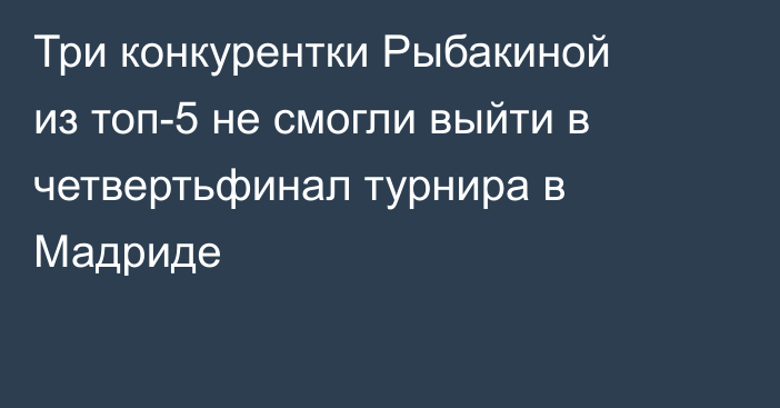 Три конкурентки Рыбакиной из топ-5 не смогли выйти в четвертьфинал турнира в Мадриде