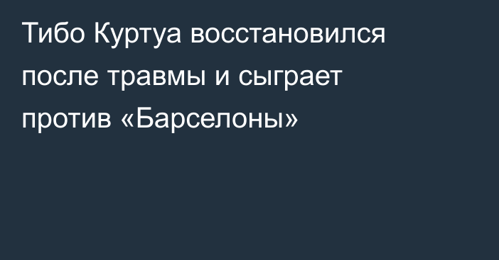 Тибо Куртуа восстановился после травмы и сыграет против «Барселоны»