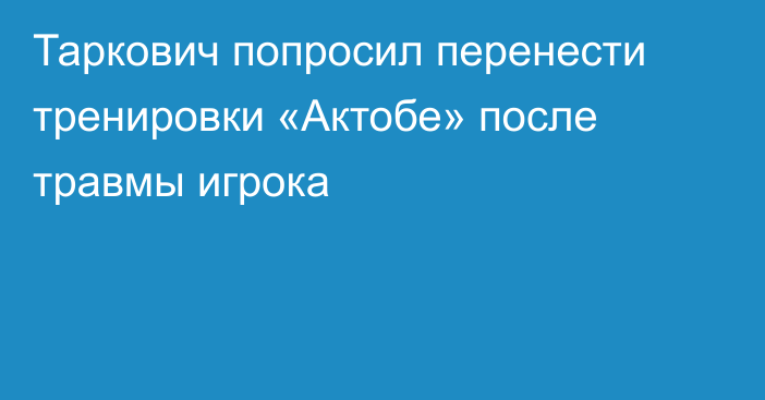 Таркович попросил перенести тренировки «Актобе» после травмы игрока