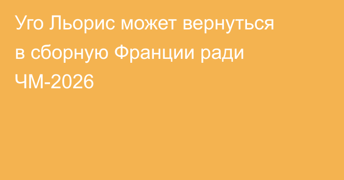 Уго Льорис может вернуться в сборную Франции ради ЧМ-2026