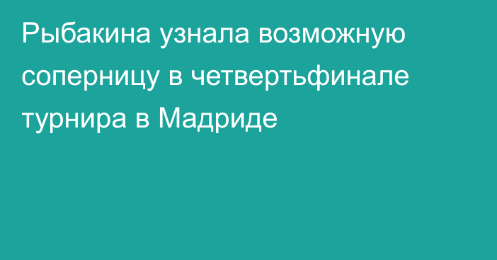 Рыбакина узнала возможную соперницу в четвертьфинале турнира в Мадриде