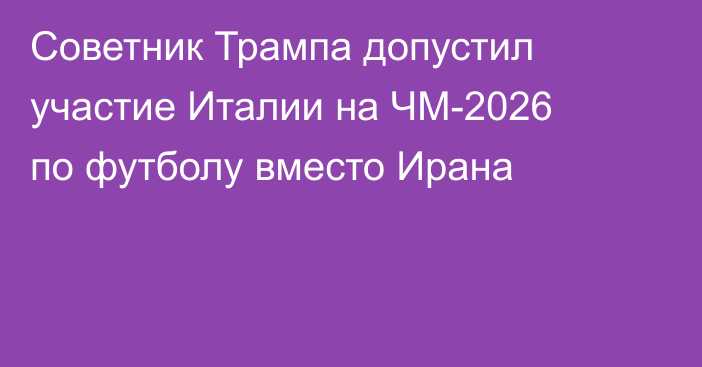Советник Трампа допустил участие Италии на ЧМ-2026 по футболу вместо Ирана