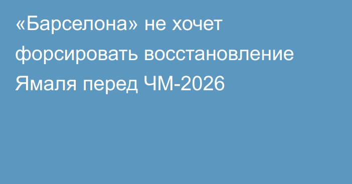 «Барселона» не хочет форсировать восстановление Ямаля перед ЧМ-2026