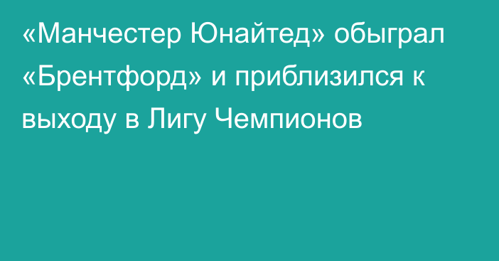 «Манчестер Юнайтед» обыграл «Брентфорд» и приблизился к выходу в Лигу Чемпионов