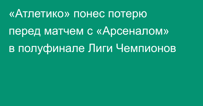 «Атлетико» понес потерю перед матчем с «Арсеналом» в полуфинале Лиги Чемпионов