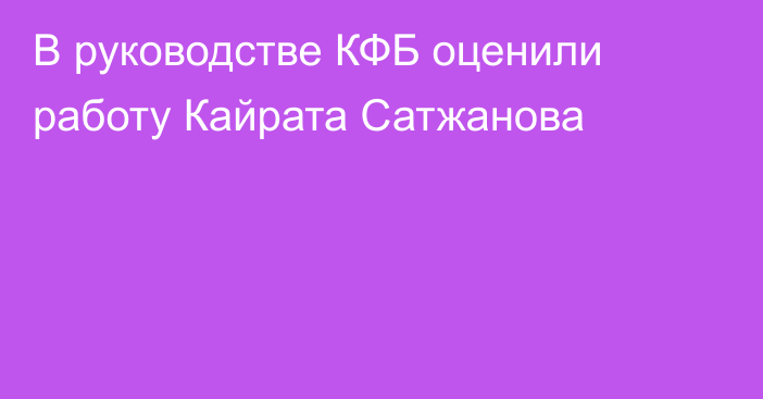 В руководстве КФБ оценили работу Кайрата Сатжанова
