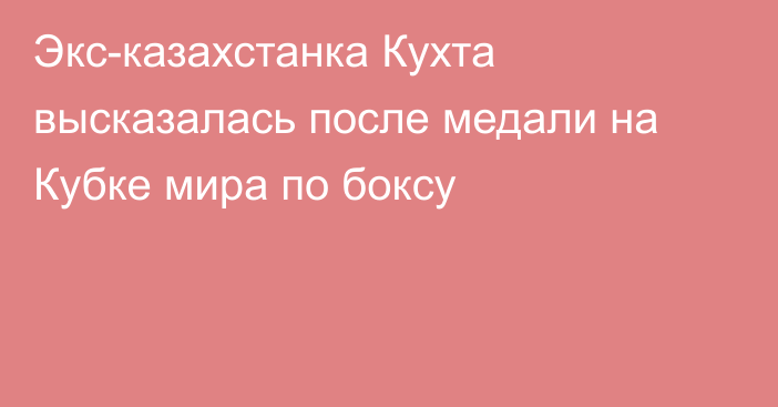 Экс-казахстанка Кухта высказалась после медали на Кубке мира по боксу