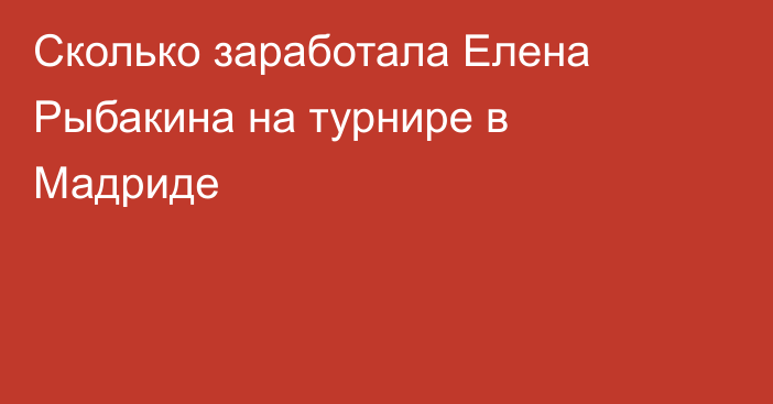 Сколько заработала Елена Рыбакина на турнире в Мадриде