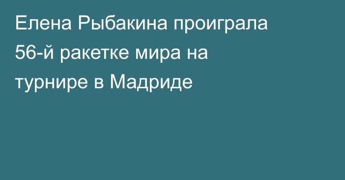 Елена Рыбакина проиграла 56-й ракетке мира на турнире в Мадриде